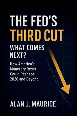 The Fed's Third Cut: What Comes Next?: How America's Monetary Reset Could Reshape 2026 and Beyond - Alan J Maurice - cover