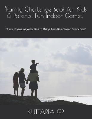 "Family Challenge Book for Kids & Parents: Fun Indoor Games" "Easy, Engaging Activities to Bring Families Closer Every Day" - Kuttappa Gp - cover