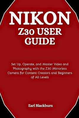 Nikon Z30 User Guide: Set Up, Operate, and Master Video and Photography with the Z30 Mirrorless Camera for Content Creators and Beginners of All Levels - Earl Blackburn - cover