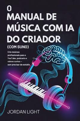 O Manual de Música com IA do Criador: Crie músicas profissionais para o YouTube, podcasts e vídeos curtos - sem precisar de estúdio. - Jordan Light - cover