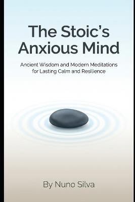 The Stoic's Anxious Mind: Ancient Wisdom and Modern Meditations for Lasting Calm and Resilience - Nuno Silva - cover