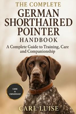 The Complete German Shorthaired Pointer Handbook: A Complete Guide To Training, Care And Companionship - Carl Luise - cover