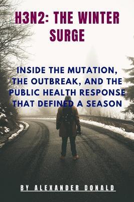 H3n2: The Winter Surge.: Inside the Mutation, the Outbreak, and the Public Health Response That Defined a Season - Alexander Donald - cover
