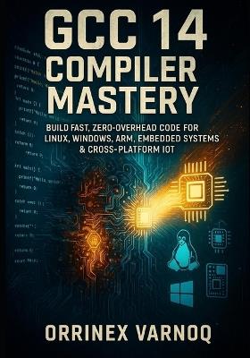 Gcc 14 Compiler Mastery: The Complete Guide to High-Performance C/C++ Optimization & Debugging: Build Fast, Zero-Overhead Code for Linux, Windows, Arm, Embedded Systems & Cross-Platform Iot - Orrinex Varnoq - cover