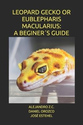 Leopard Gecko or Eublepharis Macularius: A Beginer´s Guide - Daniel Orozco,José Estehel,David Cazares Mejia - cover