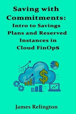 Saving with Commitments: Intro to Savings Plans and Reserved Instances in Cloud FinOps - James Relington - cover