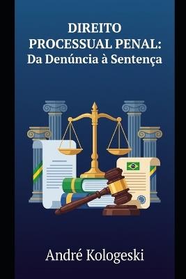 Direito Processual Penal: Da Denúncia à Sentença: Uma Análise Estratégica do Processo Penal Brasileiro - André Kologeski - cover