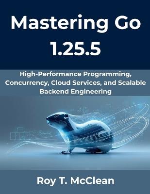 Mastering Go 1.25.5: High-Performance Programming, Concurrency, Cloud Services, and Scalable Backend Engineering - Roy T McClean - cover