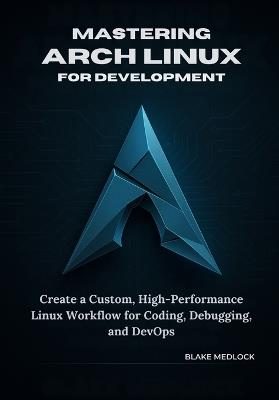 Mastering Arch Linux for Development: Create a Custom, High-Performance Linux Workflow for Coding, Debugging, and DevOps - Blake Medlock - cover