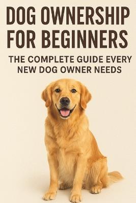 Dog Ownership for Beginners: : The Complete Guide Every New Dog Owner Needs - Christopher Lanes - cover