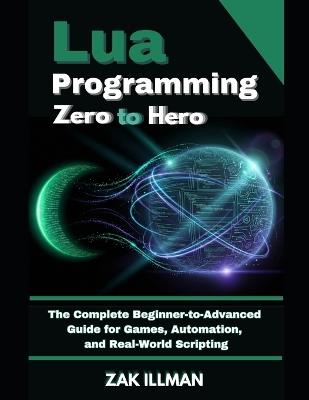 Lua Programming Zero to Hero: The Complete Beginner-to-Advanced Guide for Games, Automation, and Real-World Scripting - Zak Illman - cover