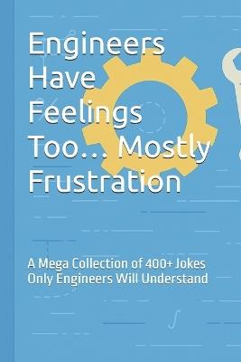 Engineers Have Feelings Too... Mostly Frustration: A Mega Collection of 400+ Jokes Only Engineers Will Understand - Jean Carlos Calderon - cover