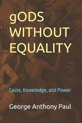 gODS WITHOUT EQUALITY: Caste, Knowledge, and Power - George Anthony Paul - cover