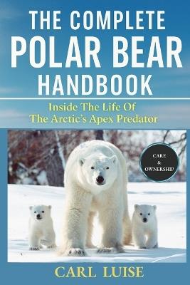 The Complete Polar Bear Handbook: Inside The Life Of The Arctic's Apex Predator - Carl Luise - cover