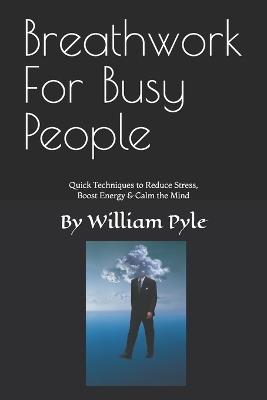 Breathwork for Busy People: Quick Techniques to Reduce Stress, Boost Energy & Calm the Mind - William Pyle - cover