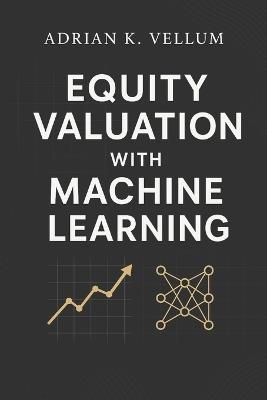 Equity Valuation with Machine Learning: A Comprehensive Guide: Predictive Modeling, Feature Engineering, and Systematic Pricing for Next-Generation Investing - Hayden Van Der Post,Adrian K Vellum - cover
