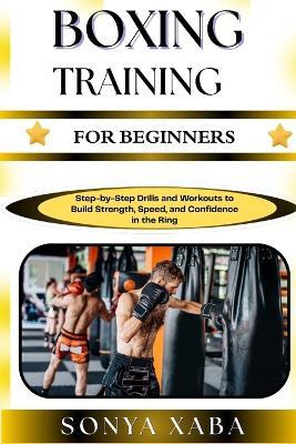 Boxing Training for Beginners: Step-by-Step Drills and Workouts to Build Strength, Speed, and Confidence in the Ring - Sonya Xaba - cover