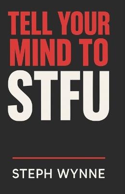 Tell Your Mind To STFU: Stop Negative Thoughts, Kill Self-Doubt, and Take Back Your Life Like a F-ing Boss! - Steph Wynne - cover