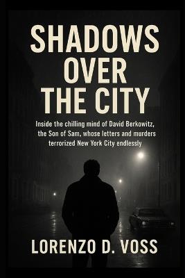 Shadows Over the City: Inside the chilling mind of David Berkowitz, the Son of Sam, whose letters and murders terrorized New York City endlessly. - Lorenzo D Voss - cover