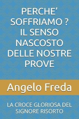 Perche' Soffriamo ? Il Senso Nascosto Delle Nostre Prove: La Croce Gloriosa del Signore Risorto - Angelo Freda - cover