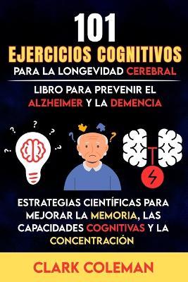 101 Ejercicios Cognitivos para la Longevidad Cerebral: Estrategias Científicas para Mejorar la Memoria, las Capacidades Cognitivas y la Concentración - Libro para Prevenir el Alzheimer y la Demencia - Clark Coleman - cover