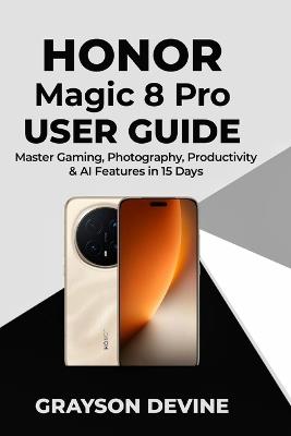 Honor Magic 8 pro User Guide: Master Gaming, Photography, Productivity & AI Features in 15 Days - Grayson Devine - cover