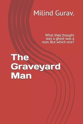 The Graveyard Man: What they thought was a ghost was a man. But which one? - Milind Gurav - cover