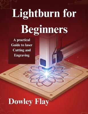 Lightburn for Beginners: A practical Guide to laser Cutting and Engraving - Dowley Flay - cover