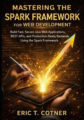 Mastering the Spark Framework for Web Development: Build Fast, Secure Java Web Applications, REST APIs, and Production-Ready Backends Using the Spark Framework - Eric T Cotner - cover