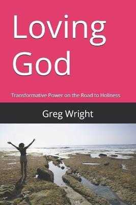 Loving God: Transformative Power on the Road to Holiness - Greg Wright - cover