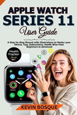 Apple Watch Series 11 User Guide: A Step-by-Step Manuel with Illustrations to Master your Device, Tips, Instructions, Health Wise from Beginners to Advanced - Kevin Bosque - cover