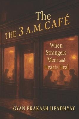 The 3 A.M. Café: When Strangers Meet and Hearts Heal - Gyan Prakash Upadhyay - cover