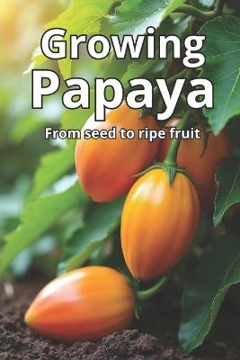 Growing Papaya: A complete guide to growing papaya: varieties, technologies, care, disease and pest control, optimal conditions for tropical and temperate climates - Svitana - cover