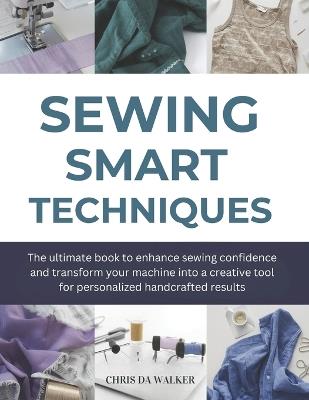 Sewing Smart Techniques: The ultimate book to enhance sewing confidence and transform your machine into a creative tool for personalized handcrafted results - Chris Da Walker - cover