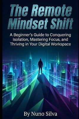 The Remote Mindset Shift: A Beginner's Guide to Conquering Isolation, Mastering Focus, and Thriving in Your Digital Workspace - Nuno Silva - cover