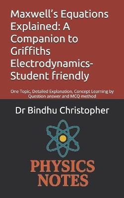 Maxwell's Equations Explained: A Companion to Griffiths Electrodynamics-Student friendly: One Topic, Detailed Explanation, Concept Learning by Question answer and MCQ method - Bindhu Christopher - cover