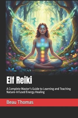Elf Reiki: A Complete Master's Guide to Learning and Teaching Nature-Infused Energy Healing - Beau James Thomas - cover