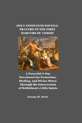 Holy Innocents Novena: PRAYERS TO THE FIRST MARTYRS OF CHRIST: A Powerful 9-Day Devotional for Protection, Healing, and Divine Mercy Through the Intercession of Bethlehem's Little Saints - Jeremy M Davis - cover