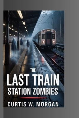 The Last Train: Station Zombies - Curtis W Morgan - cover