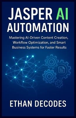 Jasper AI Automation: Mastering AI-Driven Content Creation, Workflow Optimization, and Smart Business Systems for Faster Results - Ethan Decodes - cover
