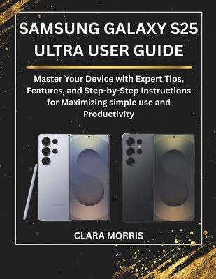 Samsung Galaxy S25 Ultra User Guide: Master Your Device with Expert Tips, Features, and Step-by-Step Instructions for Maximizing simple use and Productivity - Clara Morris - cover