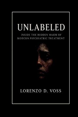 Unlabeled: Inside the Hidden Harm of Modern Psychiatric Treatment - Lorenzo D Voss - cover