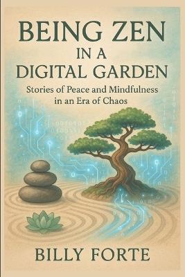 Being Zen in a Digital Garden: Stories of Peace and Mindfulness in an Era of Chaos - Billy Forte - cover
