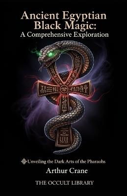 Ancient Egyptian Black Magic: A Comprehensive Exploration: Unveiling the Dark Arts of the Pharaohs - Arthur Crane,The Occult Library - cover