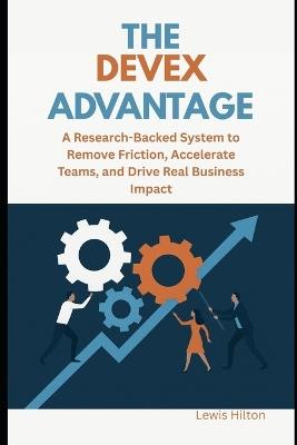 The DevEx Advantage: A Research-Backed System to Remove Friction, Accelerate Teams, and Drive Real Business Impact - Lewis Hilton - cover