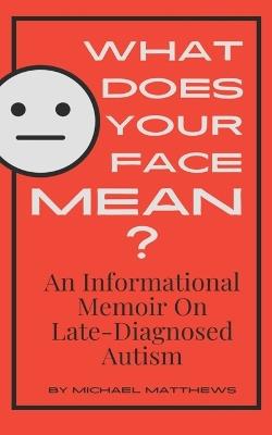 What Does Your Face Mean?: An Informational Memoir on Late-Diagnosed Autism - Michael Matthews - cover