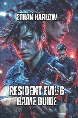 Resident Evil 6 Game Guide: Master Every Campaign, Conquer Every Difficulty, and Understand the Story - Ethan Harlow - cover