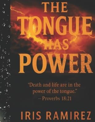 The Tongue Has Power: Death and Life are in the Power of the Tongue - Proverbs 18:21 - Iris Ramirez - cover