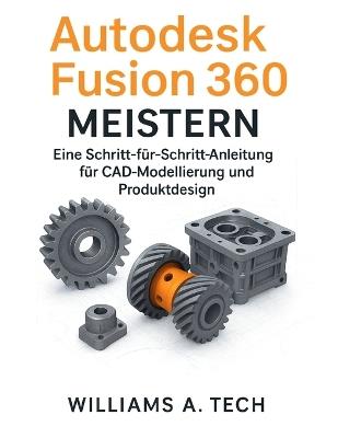 Autodesk Fusion 360 MEISTERN: Eine Schritt-für-Schritt-Anleitung für CAD-Modellierung und Produktdesign - Williams A Tech - cover