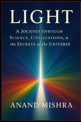 Light: A Journey Through Science, Civilizations & the Secrets of the Universe - Anand Kumar Mishra - cover